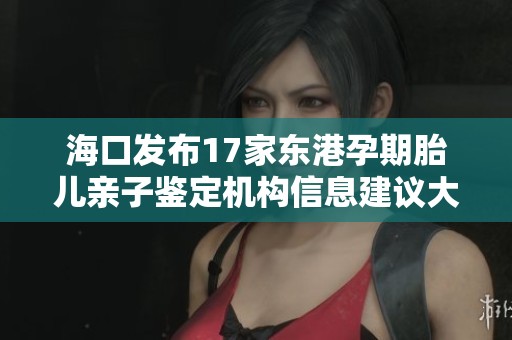 海口发布17家东港孕期胎儿亲子鉴定机构信息建议大家收藏以备不时之需