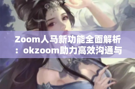 Zoom人马新功能全面解析：okzoom助力高效沟通与协作