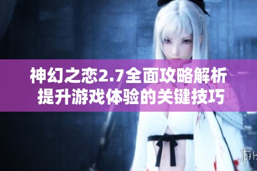 神幻之恋2.7全面攻略解析 提升游戏体验的关键技巧与心得分享