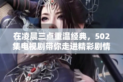 在凌晨三点重温经典，502集电视剧带你走进精彩剧情