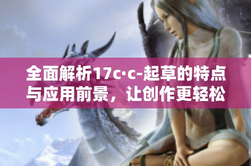 全面解析17c·c-起草的特点与应用前景，让创作更轻松