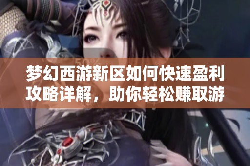 梦幻西游新区如何快速盈利攻略详解，助你轻松赚取游戏财富