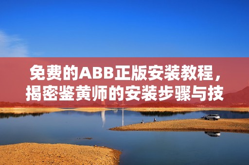 免费的ABB正版安装教程，揭密鉴黄师的安装步骤与技巧