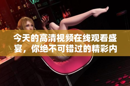今天的高清视频在线观看盛宴，你绝不可错过的精彩内容合集