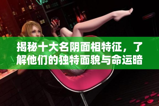 揭秘十大名阴面相特征，了解他们的独特面貌与命运暗示