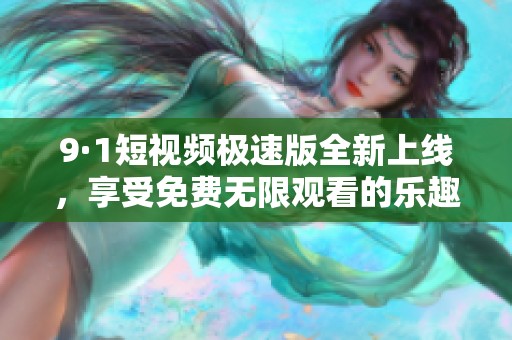 9·1短视频极速版全新上线，享受免费无限观看的乐趣