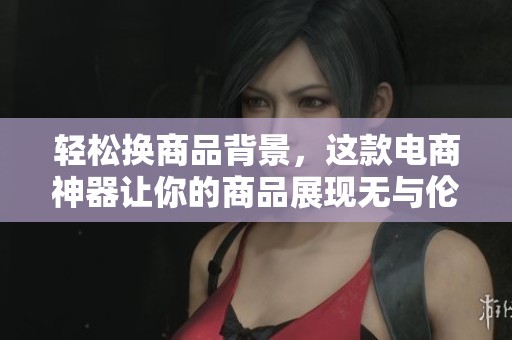 轻松换商品背景，这款电商神器让你的商品展现无与伦比的吸引力与魅力