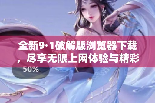 全新9·1破解版浏览器下载，尽享无限上网体验与精彩功能