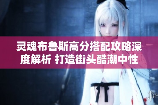 灵魂布鲁斯高分搭配攻略深度解析 打造街头酷潮中性风格的完美造型