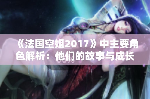 《法国空姐2017》中主要角色解析：他们的故事与成长之旅