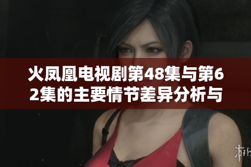 火凤凰电视剧第48集与第62集的主要情节差异分析与解读