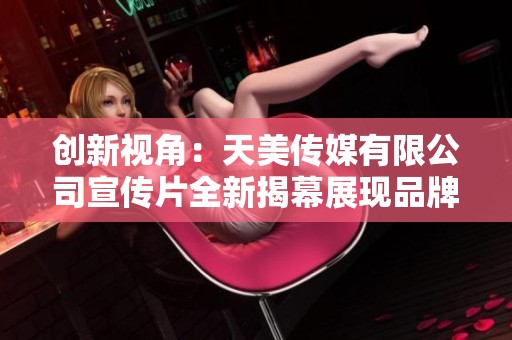 创新视角：天美传媒有限公司宣传片全新揭幕展现品牌魅力