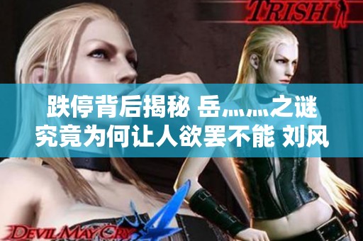 跌停背后揭秘 岳灬灬之谜究竟为何让人欲罢不能 刘风的快感将何去何从
