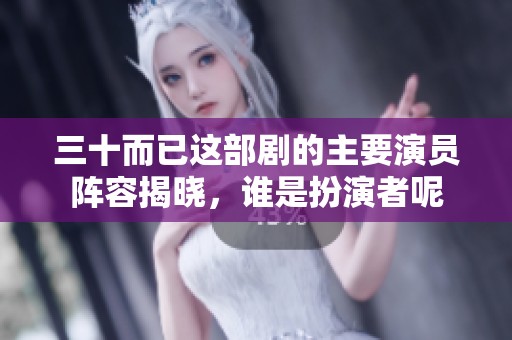 三十而已这部剧的主要演员阵容揭晓，谁是扮演者呢