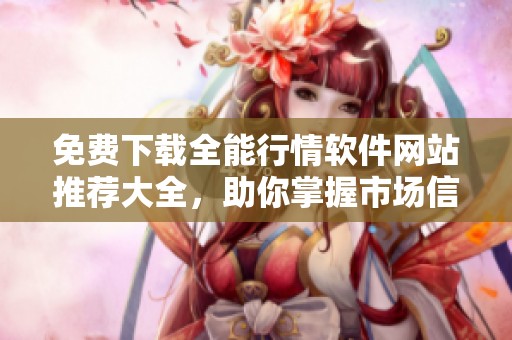 免费下载全能行情软件网站推荐大全，助你掌握市场信息