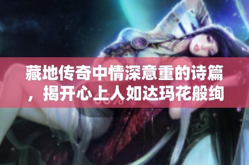 藏地传奇中情深意重的诗篇，揭开心上人如达玛花般绚烂的故事与传说