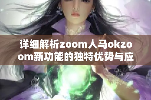 详细解析zoom人马okzoom新功能的独特优势与应用体验