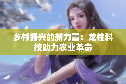 乡村振兴的新力量：龙柱科技助力农业革命
