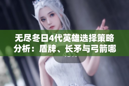 无尽冬日4代英雄选择策略分析：盾牌、长矛与弓箭哪个更值得优先培养？