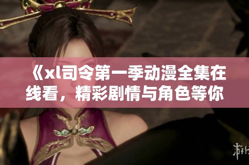 《xl司令第一季动漫全集在线看，精彩剧情与角色等你探索》