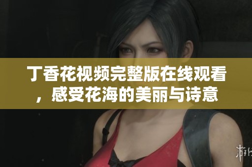 丁香花视频完整版在线观看，感受花海的美丽与诗意