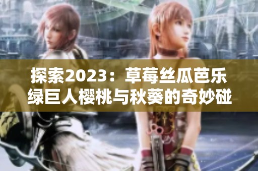 探索2023：草莓丝瓜芭乐绿巨人樱桃与秋葵的奇妙碰撞