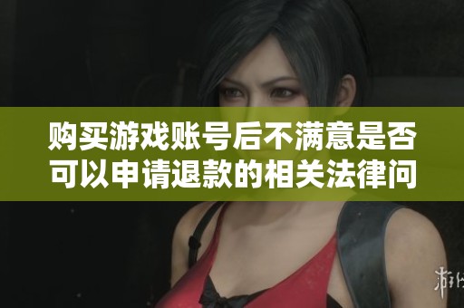 购买游戏账号后不满意是否可以申请退款的相关法律问题解析