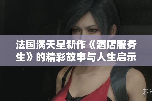 法国满天星新作《酒店服务生》的精彩故事与人生启示