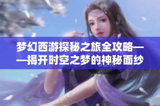 梦幻西游探秘之旅全攻略——揭开时空之梦的神秘面纱与游戏奥秘