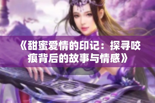 《甜蜜爱情的印记：探寻咬痕背后的故事与情感》