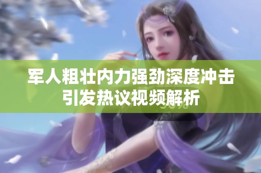 军人粗壮内力强劲深度冲击引发热议视频解析