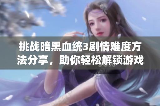 挑战暗黑血统3剧情难度方法分享，助你轻松解锁游戏新机遇与财经潜力