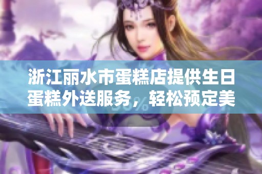 浙江丽水市蛋糕店提供生日蛋糕外送服务，轻松预定美味蛋糕，让庆祝更添甜蜜欢乐