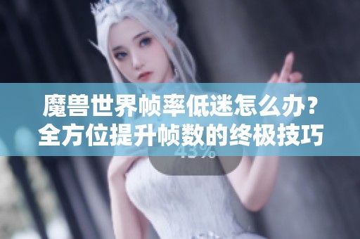 魔兽世界帧率低迷怎么办？全方位提升帧数的终极技巧与攻略分享