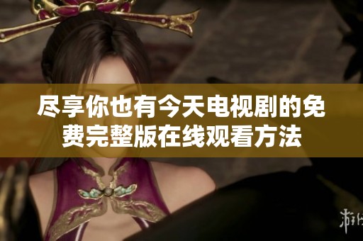 尽享你也有今天电视剧的免费完整版在线观看方法