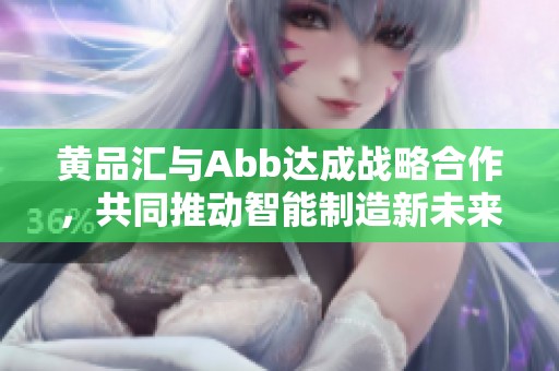 黄品汇与Abb达成战略合作，共同推动智能制造新未来