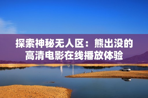 探索神秘无人区：熊出没的高清电影在线播放体验