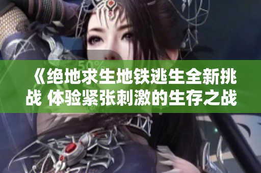 《绝地求生地铁逃生全新挑战 体验紧张刺激的生存之战》