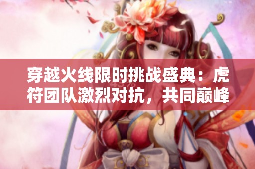 穿越火线限时挑战盛典：虎符团队激烈对抗，共同巅峰战力展示