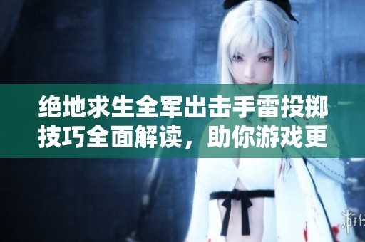绝地求生全军出击手雷投掷技巧全面解读，助你游戏更轻松获胜