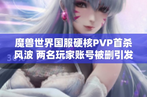 魔兽世界国服硬核PVP首杀风波 两名玩家账号被删引发热议