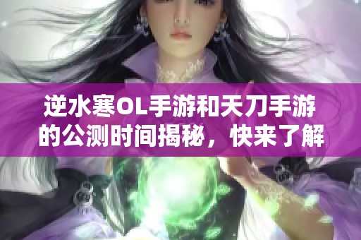 逆水寒OL手游和天刀手游的公测时间揭秘，快来了解最新动态与期待内容！