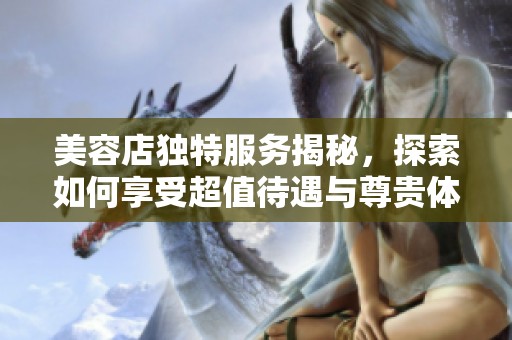 美容店独特服务揭秘，探索如何享受超值待遇与尊贵体验