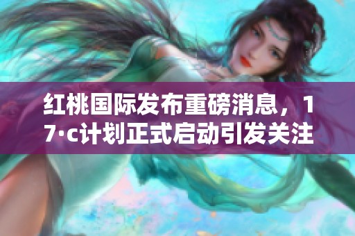 红桃国际发布重磅消息，17·c计划正式启动引发关注