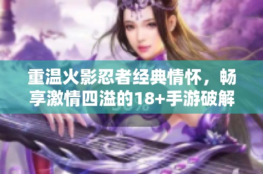 重温火影忍者经典情怀，畅享激情四溢的18+手游破解版战斗体验
