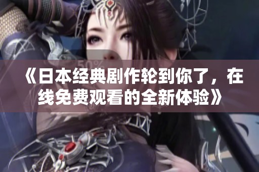 《日本经典剧作轮到你了，在线免费观看的全新体验》
