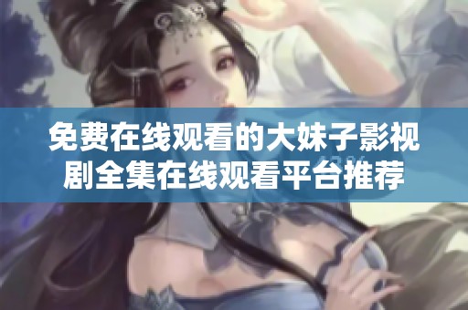 免费在线观看的大妹子影视剧全集在线观看平台推荐