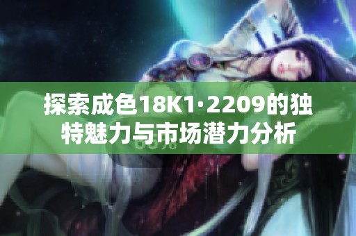 探索成色18K1·2209的独特魅力与市场潜力分析