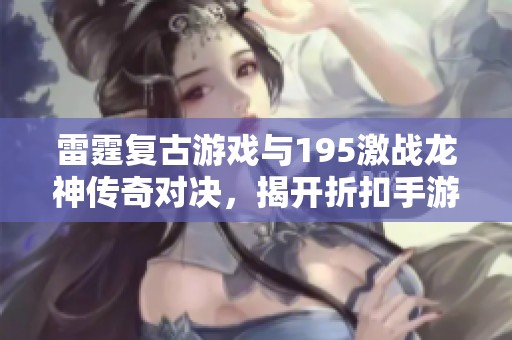 雷霆复古游戏与195激战龙神传奇对决，揭开折扣手游网的精彩世界