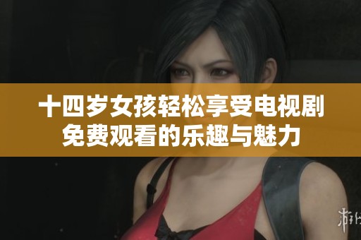 十四岁女孩轻松享受电视剧免费观看的乐趣与魅力